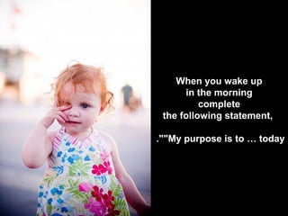When you wake up
      in the morning
          complete
 the following statement,

.""My purpose is to … today
 