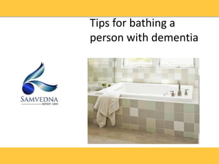 Tips for bathing a
person with dementia
 