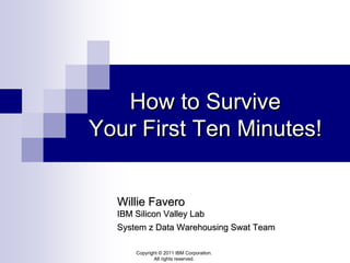 How to Survive
Your First Ten Minutes!


  Willie Favero
  IBM Silicon Valley Lab
  System z Data Warehousing Swat Team

      Copyright © 2011 IBM Corporation.
             All rights reserved.
 
