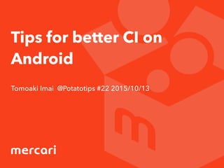 Tips for better CI on
Android
Tomoaki Imai @Potatotips #22 2015/10/13
 