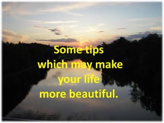 Some tips
which may make
   your life
more beautiful.
 