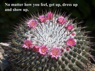 No matter how you feel, get up, dress up  and show up.   