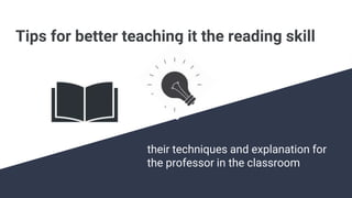 Tips for better teaching it the reading skill
their techniques and explanation for
the professor in the classroom
 