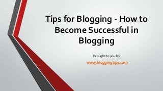 Tips for Blogging - How to
Become Successful in
Blogging
Brought to you by:

www.bloggingtips.com

 