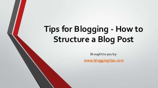 Tips for Blogging - How to
Structure a Blog Post
Brought to you by:

www.bloggingtips.com

 