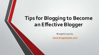 Tips for Blogging to Become
an Effective Blogger
Brought to you by:

www.bloggingtips.com

 
