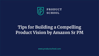 www.productschool.com
Tips for Building a Compelling
Product Vision by Amazon Sr PM
 