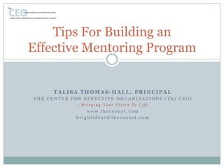 Tips For Building an Effective Mentoring Program,[object Object],Talisa Thomas-Hall, Principal,[object Object],The Center for Effective Organizations (The CEO) ,[object Object],…Bringing Your Vision To Life.,[object Object],www.theceonet.com,[object Object],brightideas@theceonet.com,[object Object]