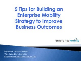 5 Tips for Building an
Enterprise Mobility
Strategy to Improve
Business Outcomes
Presenter: Marco Nielsen
Vice President, Services
mnielsen@enterprisemobile.com
 
