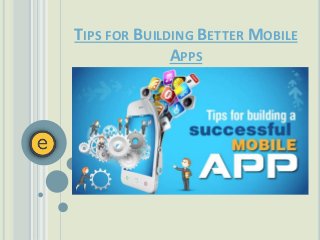 TIPS FOR BUILDING BETTER MOBILE
APPS
 