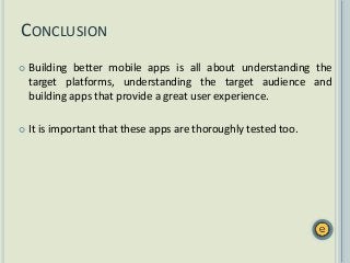  Building better mobile apps is all about understanding the
target platforms, understanding the target audience and
building apps that provide a great user experience.
 It is important that these apps are thoroughly tested too.
CONCLUSION
 