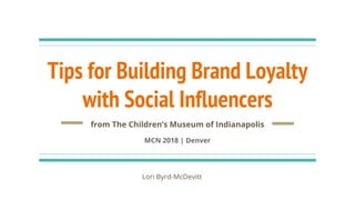 Tips for Building Brand Loyalty
with Social Influencers
from The Children’s Museum of Indianapolis
MCN 2018 | Denver
Lori Byrd-McDevitt
 