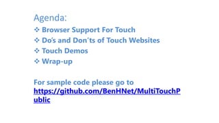 Agenda:
 Browser Support For Touch
 Do’s and Don’ts of Touch Websites
 Touch Demos
 Wrap-up
For sample code please go to
https://github.com/BenHNet/MultiTouchP
ublic
 
