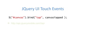 JQuery UI Touch Events
$("#canvas").bind("tap", canvasTapped );
 http://api.jquerymobile.com/tap/
 