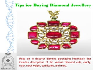 Tips for Buying Diamond JewelleryTips for Buying Diamond Jewellery
Read on to discover diamond purchasing information that
includes descriptions of the various diamond cuts, clarity,
color, carat weight, certificates, and more.
 