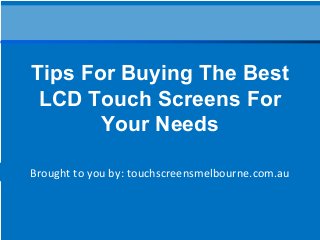 Brought to you by: touchscreensmelbourne.com.au
Tips For Buying The Best
LCD Touch Screens For
Your Needs
 