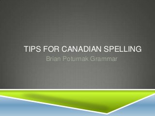 TIPS FOR CANADIAN SPELLING
Brian Poturnak Grammar
 