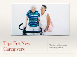 Tips For New
Caregivers
The Care of Seniors &
Maturing Adults
 