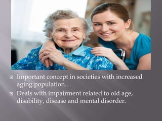  Important concept in societies with increased
aging population…
Deals with impairment related to old age,
disability, disease and mental disorder.