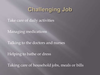Take care of daily activities
Managing medications
Talking to the doctors and nurses
Helping to bathe or dress
Taking care of household jobs, meals or bills