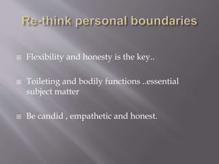  Flexibility and honesty is the key..
Toileting and bodily functions ..essential
subject matter
Be candid , empathetic and honest.