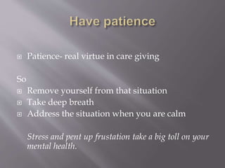  Patience- real virtue in care giving
So
Remove yourself from that situation
Take deep breath
Address the situation when you are calm
Stress and pent up frustation take a big toll on your
mental health.