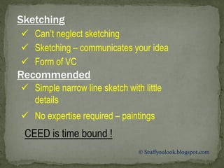 © Stuffyoulook.blogspot.com
Sketching
 Can’t neglect sketching
 Sketching – communicates your idea
 Form of VC
Recommended
 Simple narrow line sketch with little
details
 No expertise required – paintings
CEED is time bound !
 