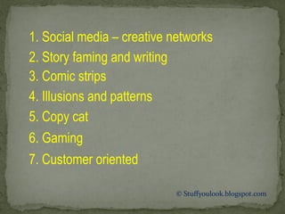 1. Social media – creative networks
2. Story faming and writing
3. Comic strips
4. Illusions and patterns
7. Customer oriented
6. Gaming
5. Copy cat
© Stuffyoulook.blogspot.com
 