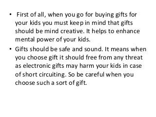 • First of all, when you go for buying gifts for
your kids you must keep in mind that gifts
should be mind creative. It he...