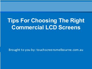 Brought to you by: touchscreensmelbourne.com.au
Tips For Choosing The Right
Commercial LCD Screens
 