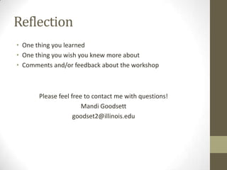 Reflection
• One thing you learned
• One thing you wish you knew more about
• Comments and/or feedback about the workshop



       Please feel free to contact me with questions!
                       Mandi Goodsett
                    goodset2@illinois.edu
 
