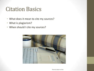 Citation Basics
• What does it mean to cite my sources?
• What is plagiarism?
• When should I cite my sources?




                                     Photo by dlanb on Flickr
 
