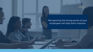 Recognizing the strong points of your
employees will help them improve.
 