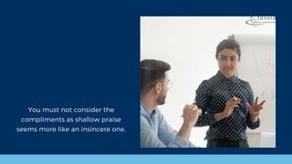 You must not consider the
compliments as shallow praise
seems more like an insincere one.
 