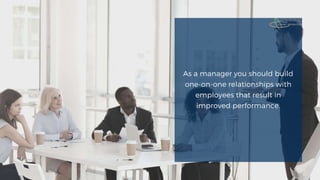 As a manager you should build
one-on-one relationships with
employees that result in
improved performance.
 
