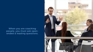 When you are coaching
people, you must ask open-
ended & leading questions.
 