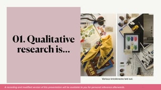 A recording and modi
fi
ed version of this presentation will be available to you for personal reference afterwards.
Various knickknacks laid out.
01. Qualitative
research is…
11
 