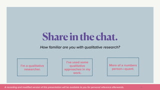 A recording and modi
fi
ed version of this presentation will be available to you for personal reference afterwards.
I’m a qualitative
researcher.
Shareinthechat.
12
More of a numbers
person—quant.
How familiar are you with qualitative research?
I’ve used some
qualitative
approaches in my
work.
 
