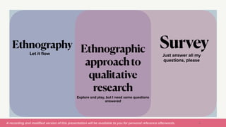 A recording and modi
fi
ed version of this presentation will be available to you for personal reference afterwards.
Let it
fl
ow
Ethnography
14
Explore and play, but I need some questions
answered
Ethnographic
approachto
qualitative
research
Just answer all my
questions, please
Survey
 
