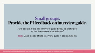 A recording and modi
fi
ed version of this presentation will be available to you for personal reference afterwards.
Smallgroups.


ProvidethePIfeedbackoninterviewguide.
31
How can we make this interview guide better so that it gets
at the interviewee’s experience?


Task: Make a copy of bad interview guide + add comments.
 