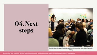 A recording and modi
fi
ed version of this presentation will be available to you for personal reference afterwards.
Woman standing and speaking with microphone to group of people
sitting.
04. Next
steps
57
 