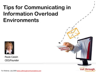 Tips for Communicating in
  Information Overload
  Environments




    Paula Cassin
    CEO/Founder



For Webinar, July 2009 www.cutthroughcommunications.com
 