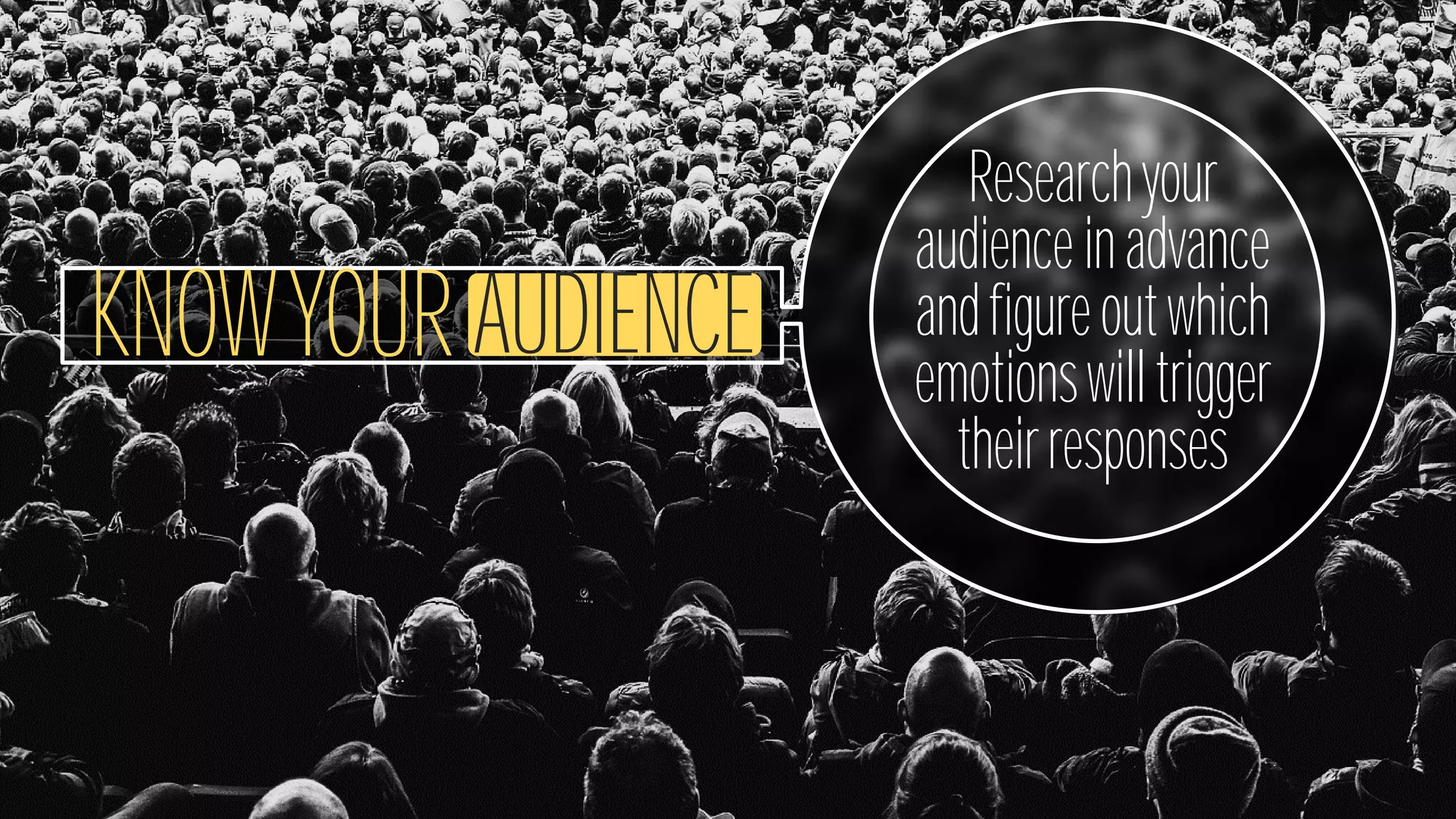KNOW YOUR AUDIENCE
Research your
audience in
advance and
figure out which
emotions will
trigger their
responses
 