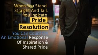 Pride
And
When You Stand
Straight And Tall.
You Indicate
Resolution
You Can Count On
An Emotional Response
Of Inspiration &
Shared Pride
 