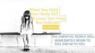 SADNESS
When You Hold
Your Body Still
& Lower Your Head,
You Indicate
THE EMPATHIC PEOPLE WILL
IMMEDIATELY BEGIN TO
FEEL SAD WITH YOU
 