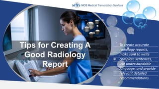 To create accurate
radiology reports,
make sure to write
complete sentences,
use understandable
language, and provide
relevant detailed
recommendations.
Tips for Creating A
Good Radiology
Report
 