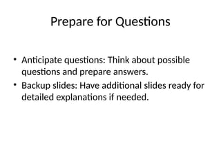 Prepare for Questions
• Anticipate questions: Think about possible
questions and prepare answers.
• Backup slides: Have additional slides ready for
detailed explanations if needed.
 