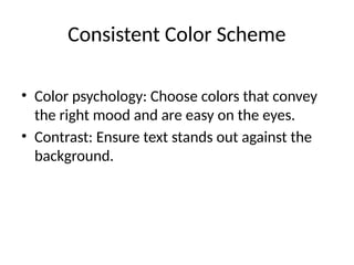 Consistent Color Scheme
• Color psychology: Choose colors that convey
the right mood and are easy on the eyes.
• Contrast: Ensure text stands out against the
background.
 