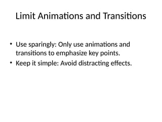 Limit Animations and Transitions
• Use sparingly: Only use animations and
transitions to emphasize key points.
• Keep it simple: Avoid distracting effects.
 