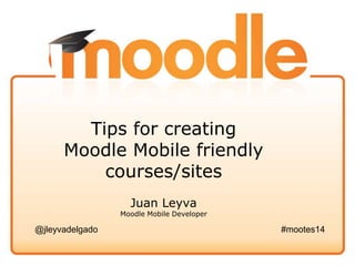 Tips for creating
Moodle Mobile friendly
courses/sites
Juan Leyva
Moodle Mobile Developer
@jleyvadelgado #mootes14
 